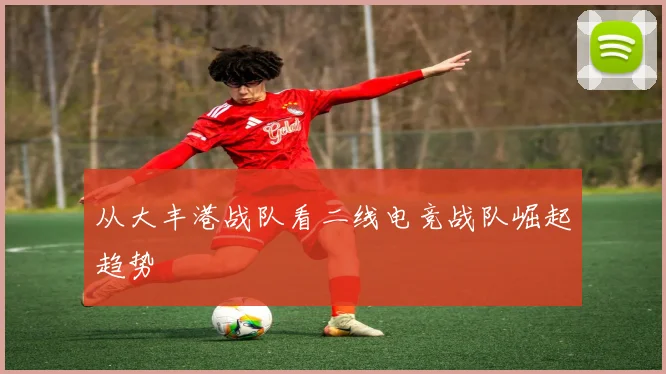 从大丰港战队看二线电竞战队崛起趋势