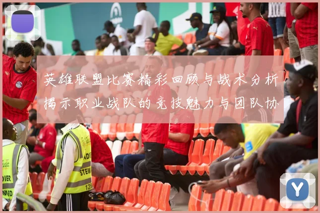 英雄联盟比赛精彩回顾与战术分析揭示职业战队的竞技魅力与团队协作的重要性