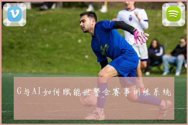 G与AI如何赋能世警会赛事训练系统