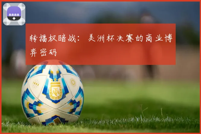 转播权暗战：美洲杯决赛的商业博弈密码