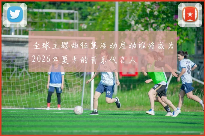 全球主题曲征集活动启动谁将成为2026年夏季的音乐代言人