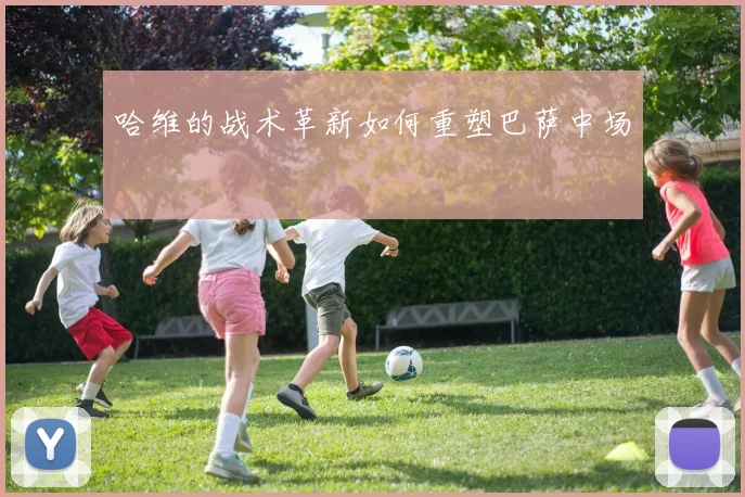 哈维的战术革新如何重塑巴萨中场