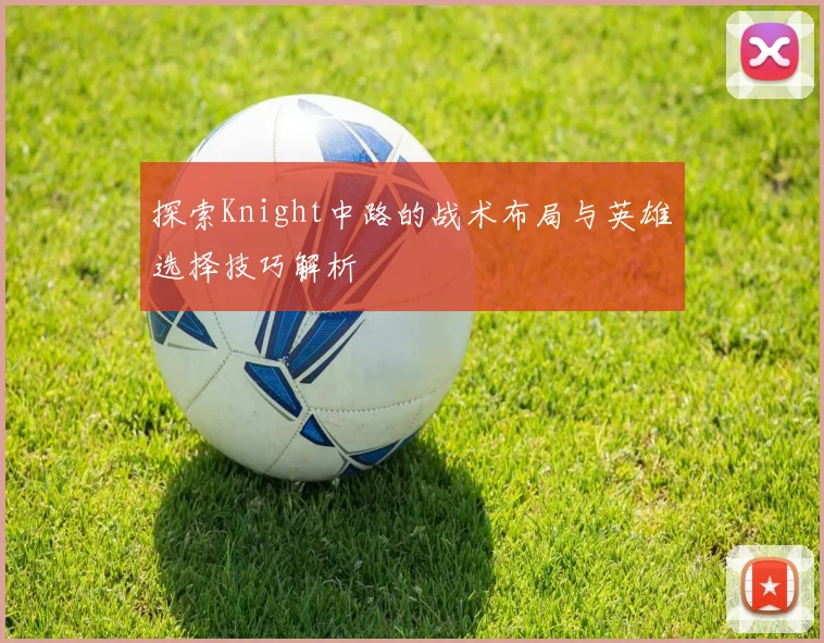 探索Knight中路的战术布局与英雄选择技巧解析