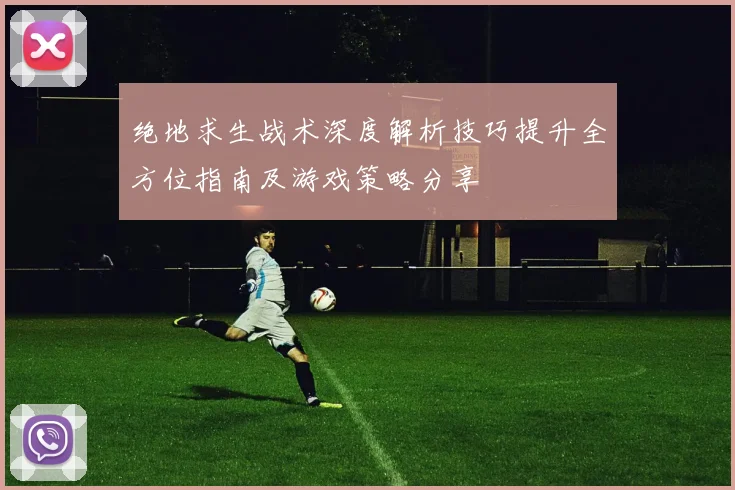 绝地求生战术深度解析技巧提升全方位指南及游戏策略分享