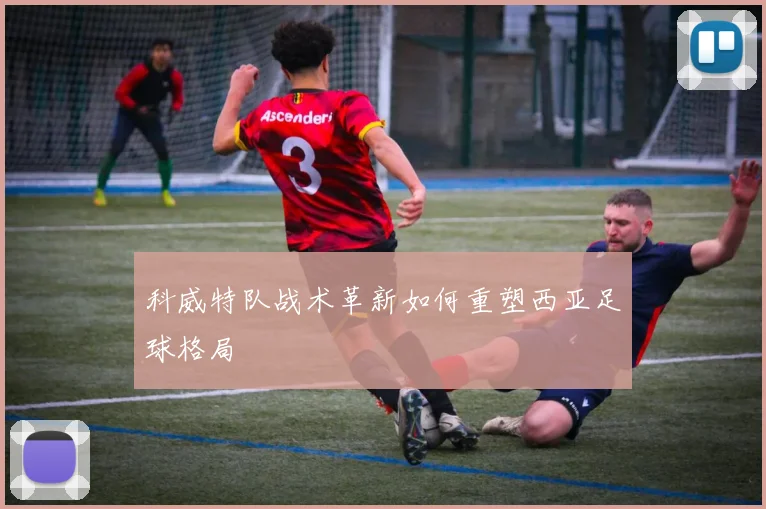 科威特队战术革新如何重塑西亚足球格局