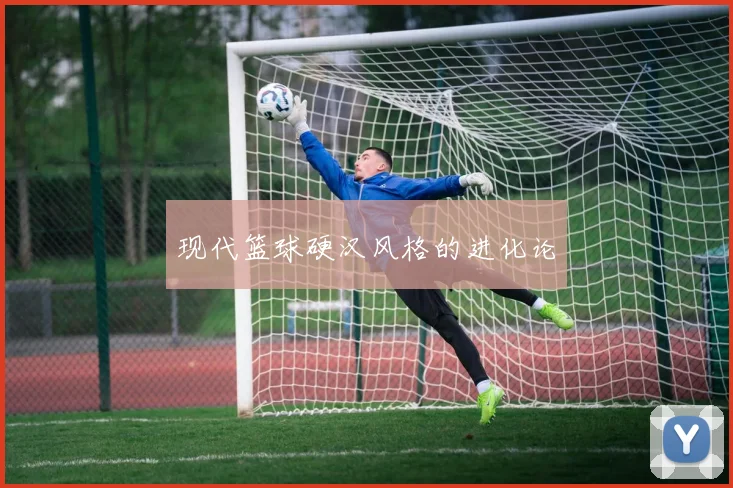 现代篮球硬汉风格的进化论