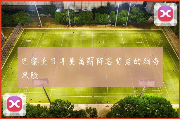 巴黎圣日耳曼高薪阵容背后的财务风险