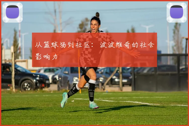 从篮球场到社区：波波维奇的社会影响力