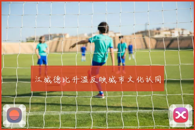 江城德比升温反映城市文化认同