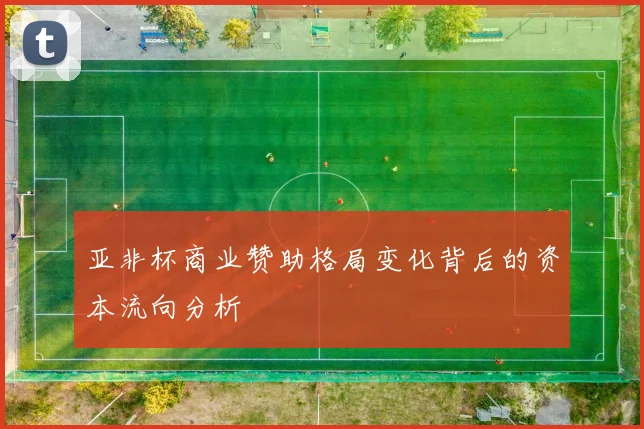亚非杯商业赞助格局变化背后的资本流向分析