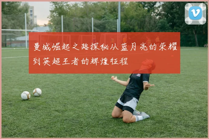 曼城崛起之路探秘从蓝月亮的荣耀到英超王者的辉煌征程