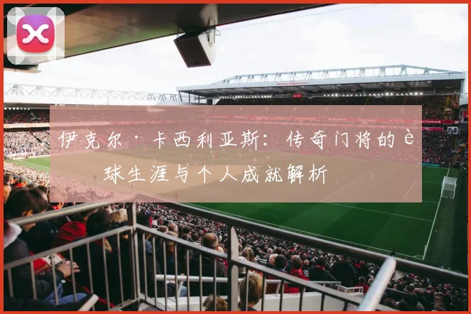 伊克尔·卡西利亚斯：传奇门将的足球生涯与个人成就解析
