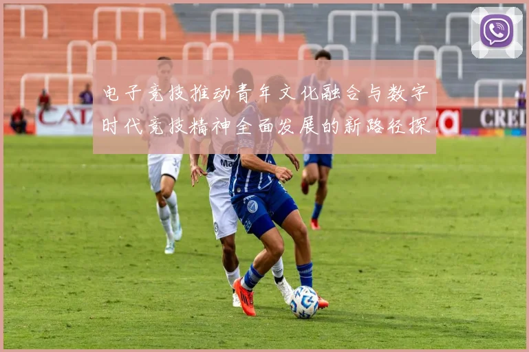 电子竞技推动青年文化融合与数字时代竞技精神全面发展的新路径探索