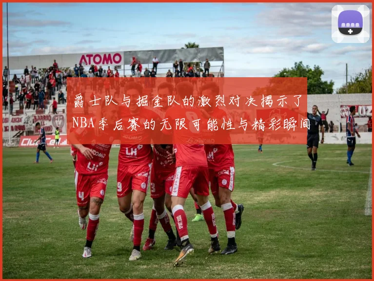 爵士队与掘金队的激烈对决揭示了NBA季后赛的无限可能性与精彩瞬间