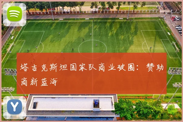 塔吉克斯坦国家队商业破圈：赞助商新蓝海