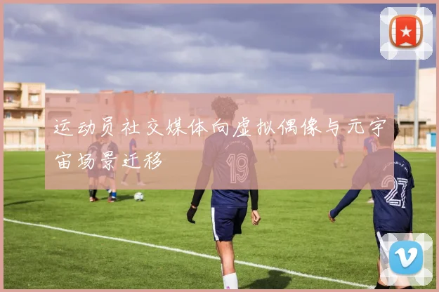 运动员社交媒体向虚拟偶像与元宇宙场景迁移