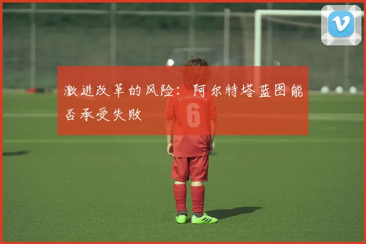 激进改革的风险：阿尔特塔蓝图能否承受失败
