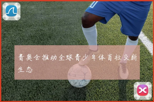 青奥会推动全球青少年体育社交新生态